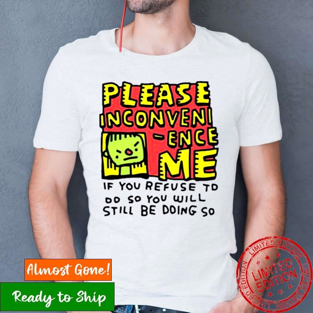 Please Inconveni Ence Me If You Refuse To Do So You Will Still Be Doing So Shirt Please Inconveni Ence Me If You Refuse To Do So You Will Still Be Doing So Shirt