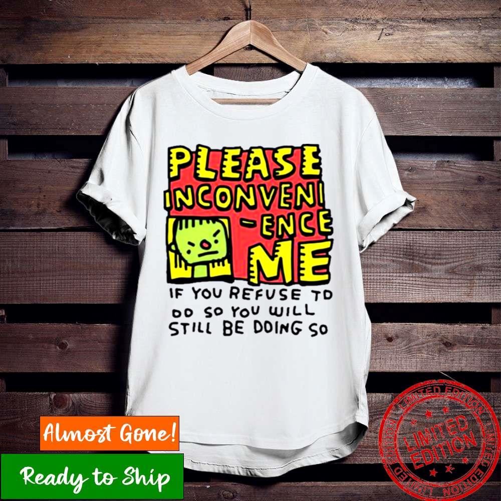 Please Inconveni Ence Me If You Refuse To Do So You Will Still Be Doing So Shirt