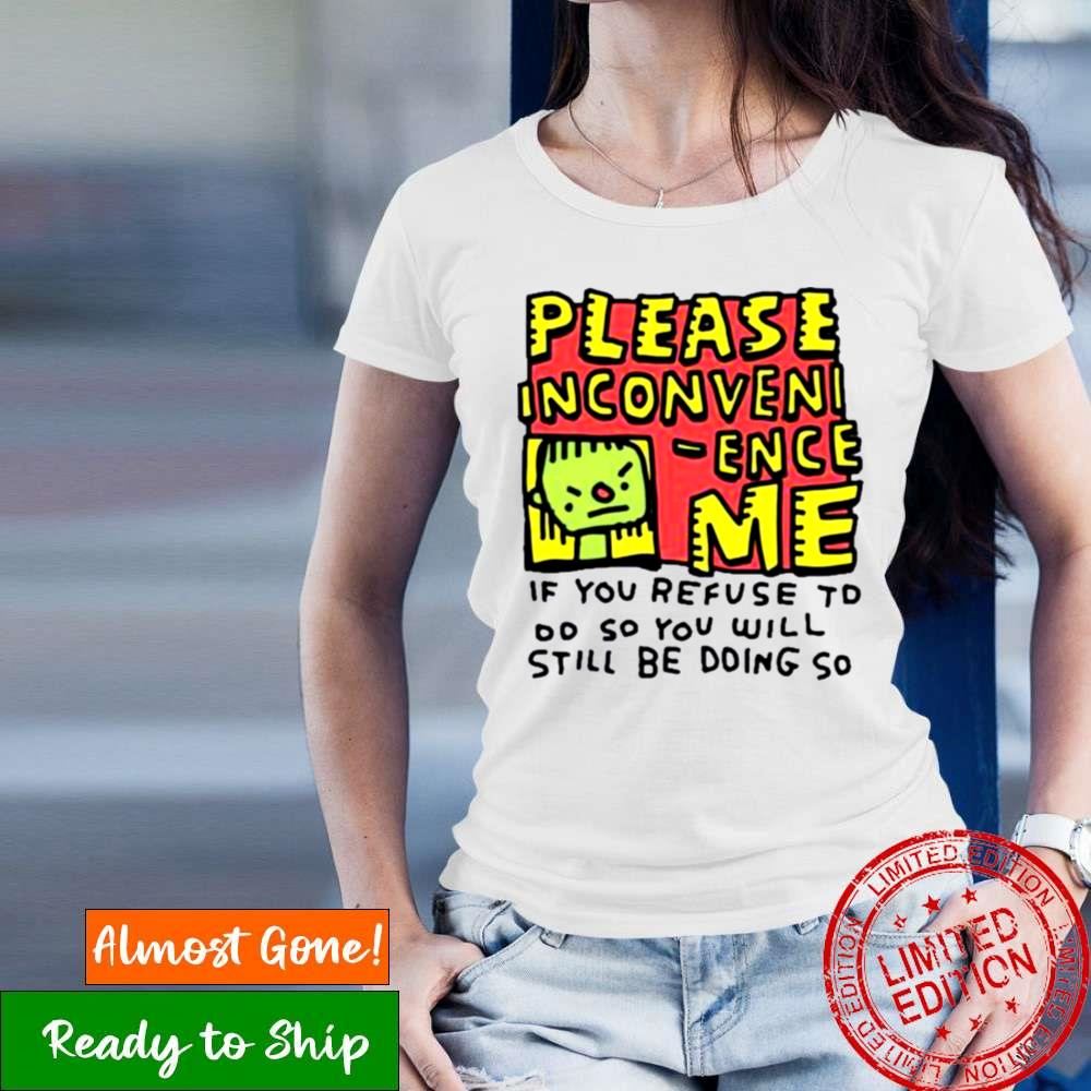 Please Inconveni Ence Me If You Refuse To Do So You Will Still Be Doing So Shirt