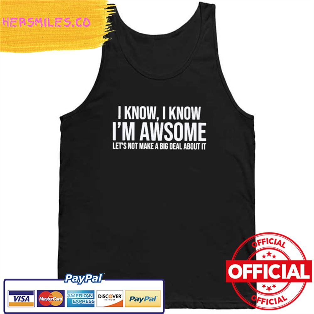 Official I Know I Know I'm Awesome Let's Not Make A Big Deal About It Shirt Official I Know I Know I'm Awesome Let's Not Make A Big Deal About It Shirt