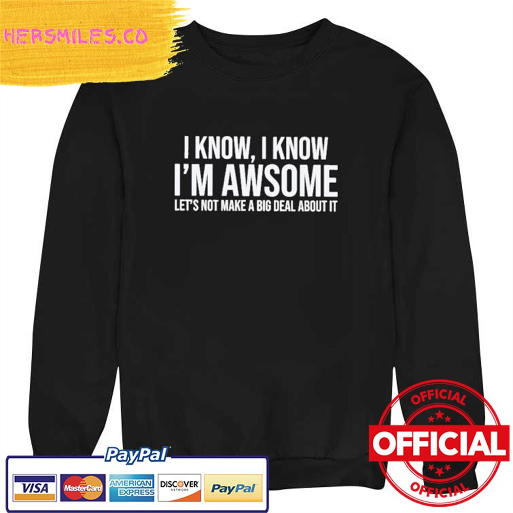 Official I Know I Know I'm Awesome Let's Not Make A Big Deal About It Shirt Official I Know I Know I'm Awesome Let's Not Make A Big Deal About It Shirt