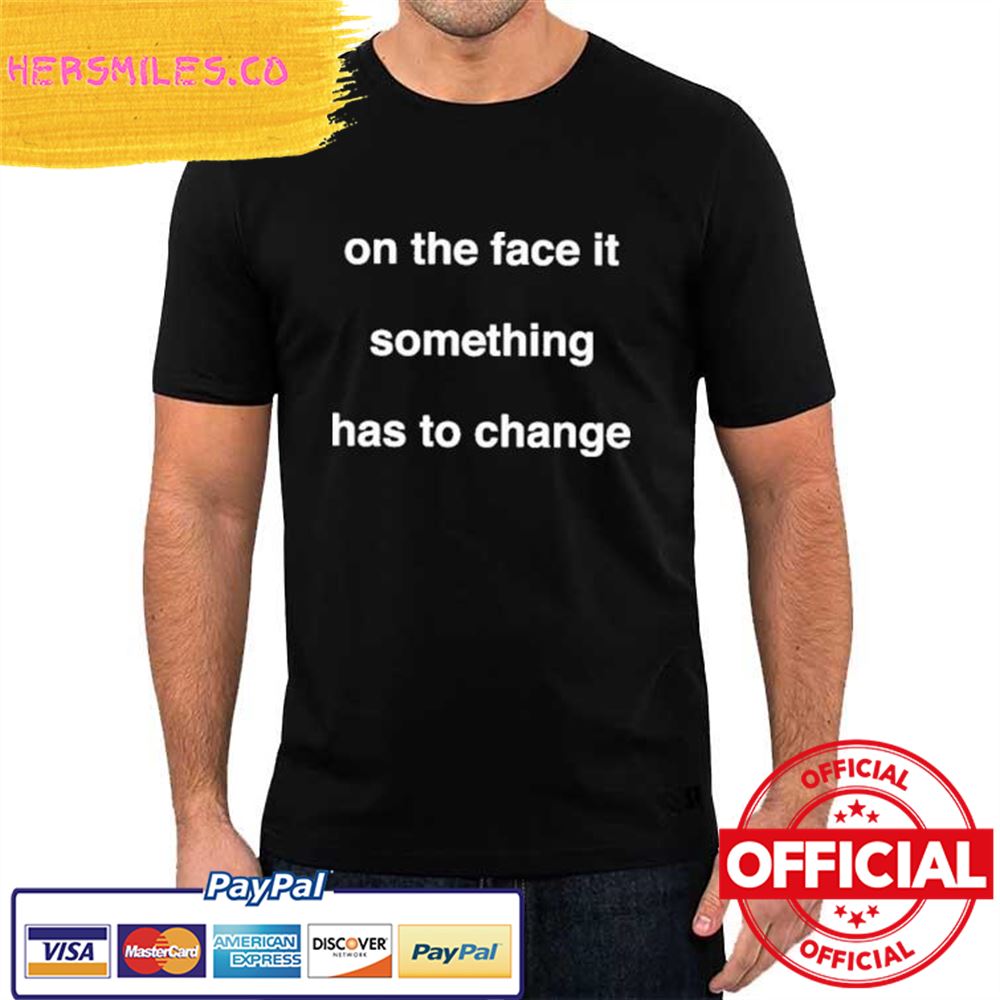 On The Face Of It Something Has To Change Shirt