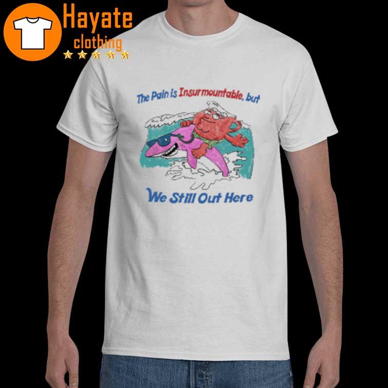 The Pain Is Insurmountable But We Still Out Here Shirt