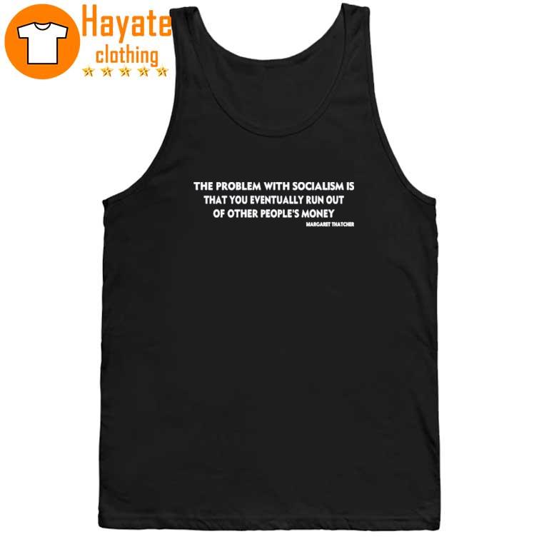 The Problem With Socialism Is That You Eventually Run Out Of Other People’s Money Shirt The Problem With Socialism Is That You Eventually Run Out Of Other People’s Money Shirt