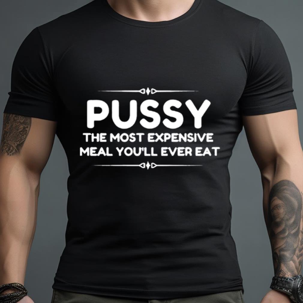 Pussy The Most Expensive Meal You Ll Ever Eat Shirt Hersmiles