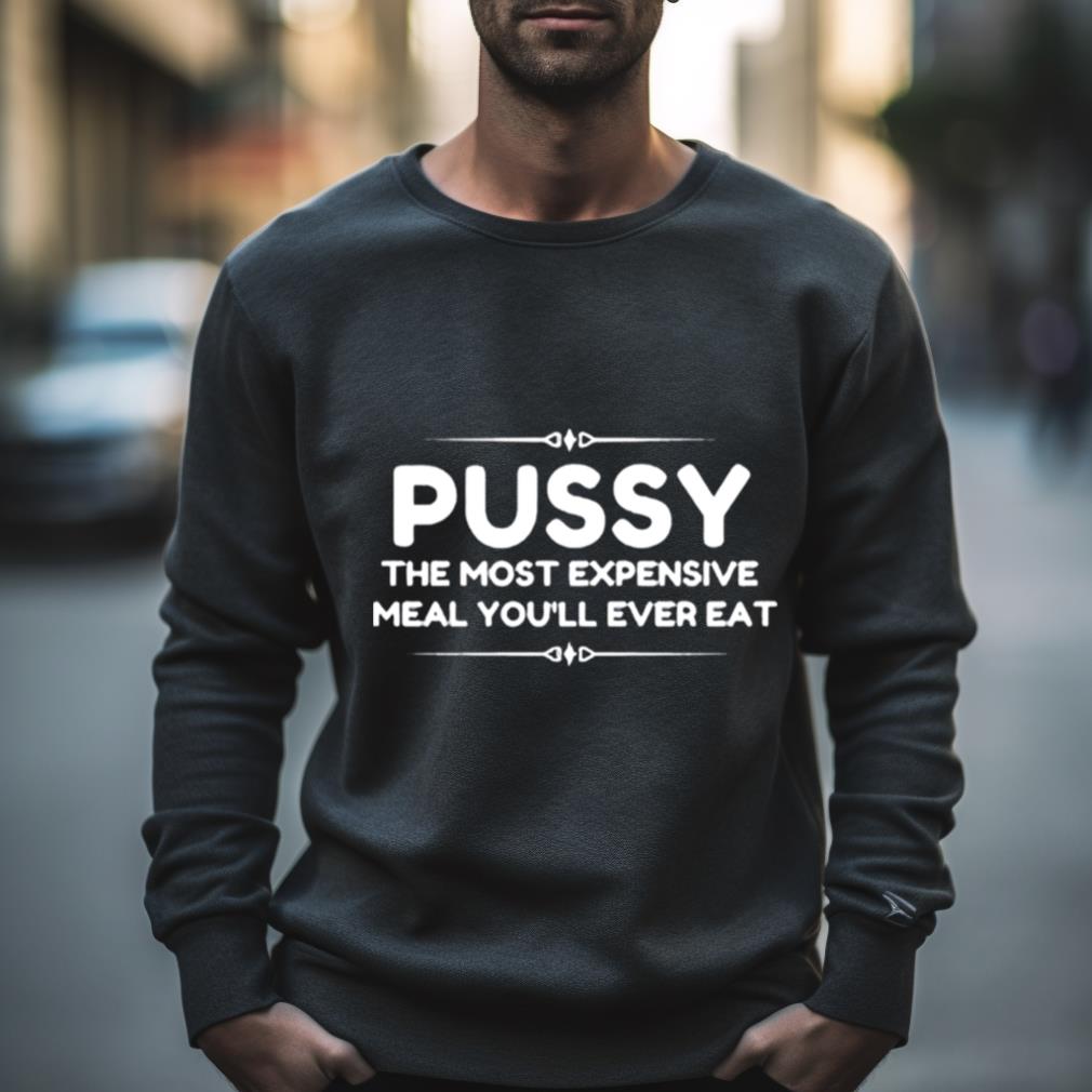 Pussy The Most Expensive Meal You Ll Ever Eat Shirt Hersmiles