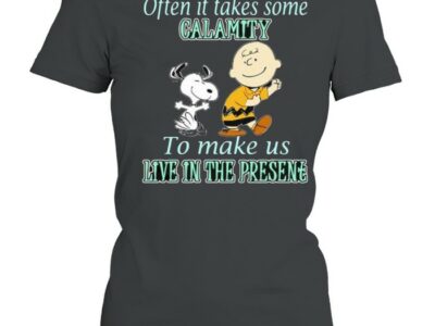 Often It Takes Some Calamity To Make Us Live In The Presene Charlie And Snoopy Shirt