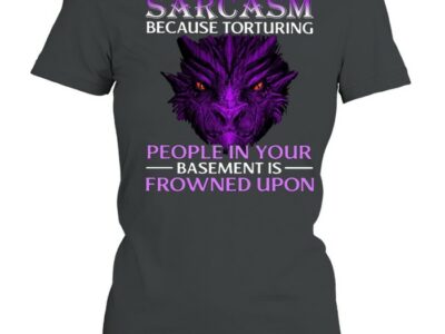 Sarcasm Because Torturing People In Your Basement Is Frowned Upon Shirt