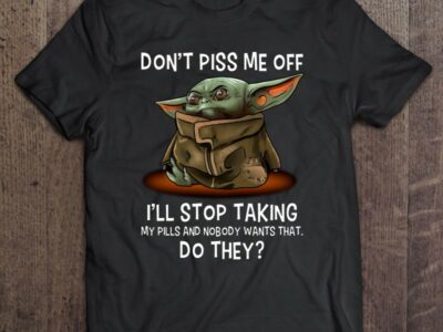 Baby Yoda Don?t Piss Me Off I?ll Stop Taking My Pills And Nobody Wants That Do They