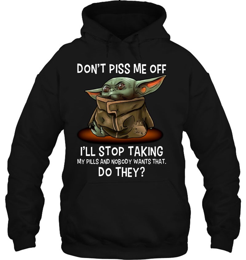 Don’t Piss Me Off I’ll Stop Taking My Pills And Nobody Wants That Do They Grumpy Baby Yoda