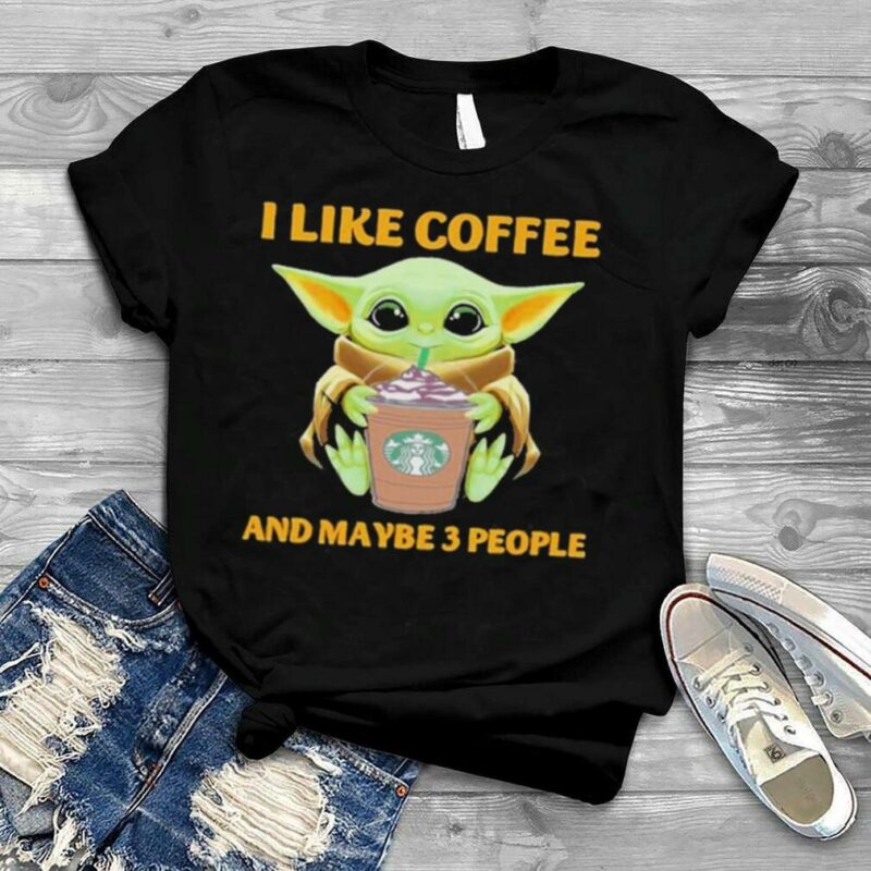 Baby Yoda drink Coffee I like Coffee and maybe 3 people shirt