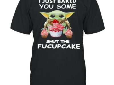 Baby Yoda I Just Baked You Some Shut The Fucupcake T-shirt