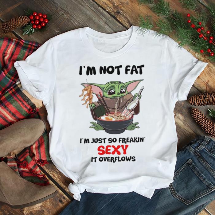 Baby Yoda I’m not Fat I’m just so freakin sexy It overflows shirt