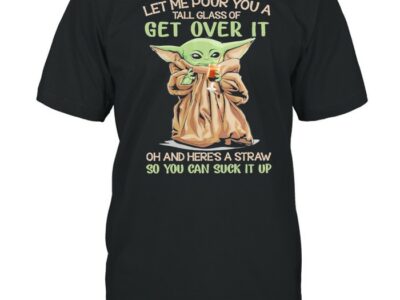 Baby yoda let me pour you a tall glass of get over it oh and heres a straw so you can suck it up shirt