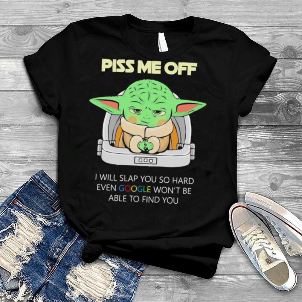Baby Yoda Piss Me Off I Will Slap You So Hard Even Google Won't Be Able To Find You Shirt