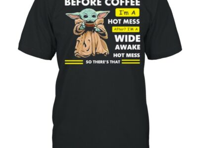 Before Coffee I’m A Hot Mess After I’m A Wide Awake Hot Mess So There’s That Babyyoda Shirt