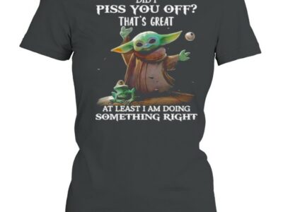 Did I Piss You Off That’s Great At Least I Am Doing Something Right Yoda Shirt