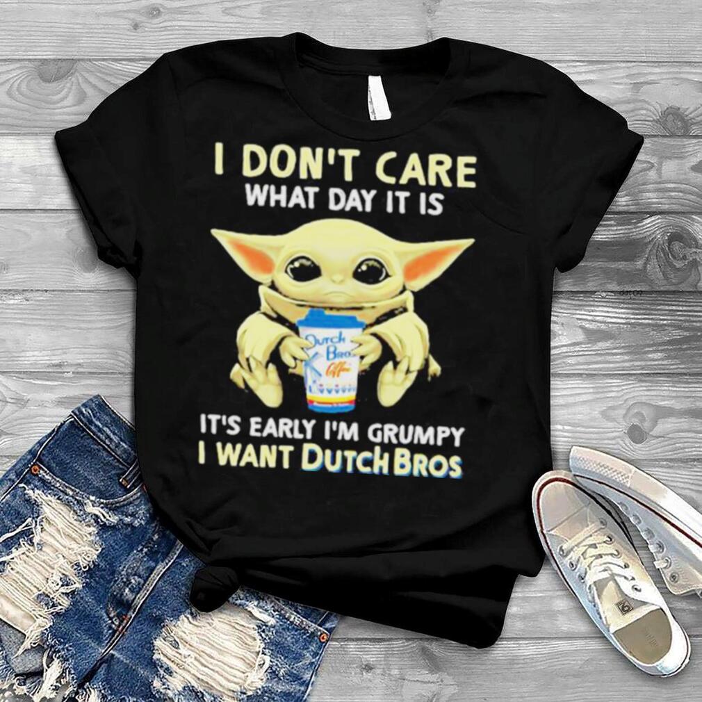 I Don?t Care What Day It Is It?s Early I?m Grumpy I Want Dutch Bros Baby Yoda Shirt