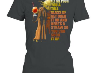 Let Me Pour You A Tall Glass Of Get Over It Oh And Here?s A Straw So You Can Suck It Up Yoda Shirt