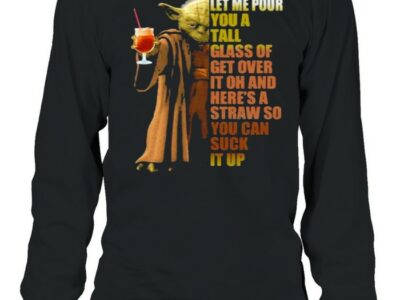 Let-Me-Pour-You-A-Tall-Glass-Of-Get-Over-It-Oh-And-Heres-A-Straw-So-You-Can-Suck-It-Up-Yoda-Shirt-Long-Sleeved-T-shirt.jpg