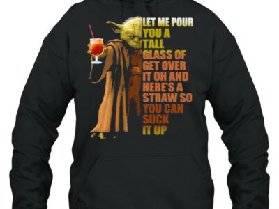 Let-Me-Pour-You-A-Tall-Glass-Of-Get-Over-It-Oh-And-Heres-A-Straw-So-You-Can-Suck-It-Up-Yoda-Shirt-Unisex-Hoodie.jpg