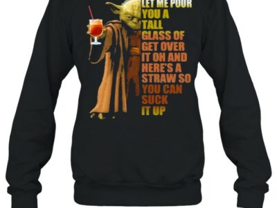 Let-Me-Pour-You-A-Tall-Glass-Of-Get-Over-It-Oh-And-Heres-A-Straw-So-You-Can-Suck-It-Up-Yoda-Shirt-Unisex-Sweatshirt.jpg