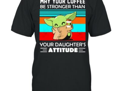 May your coffee be stronger than your daughters attitude baby yoda vintage shirt