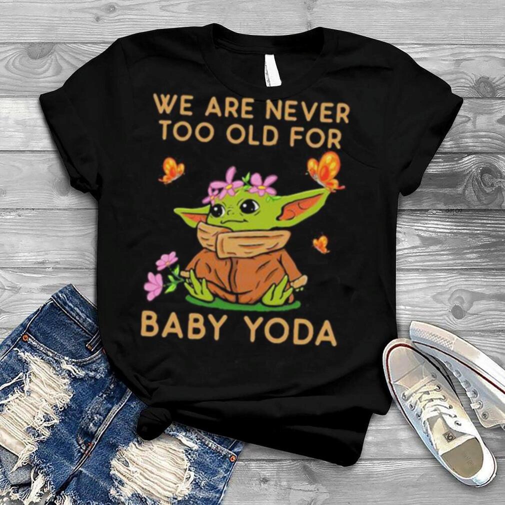We Are Never Too Old For Baby Yoda Flower Butterfly Shirt