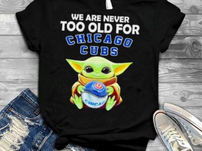 We Are Never Too Old For Chicago Cubs Baby Yoda Shirt