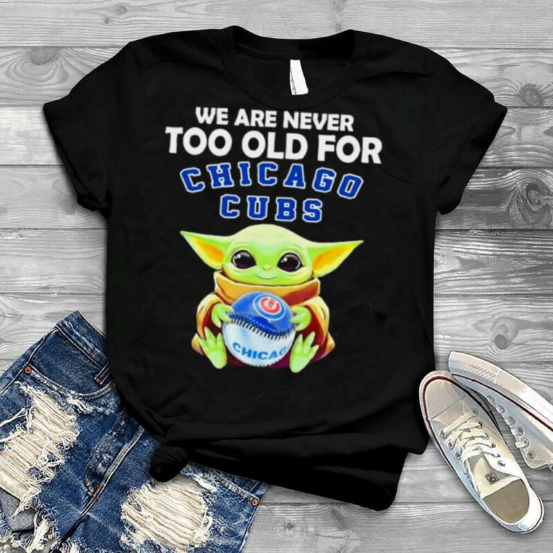 We Are Never Too Old For Chicago Cubs Baby Yoda Shirt