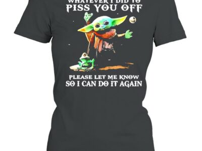 Whatever i did to piss you off please let me know so can do it again yoda shirt