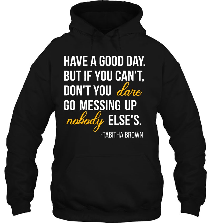 Have A Good Day But If You Can’t Don’t You Dare Go Messing Up Nobody Else’s Tabitha Brown Quotes
