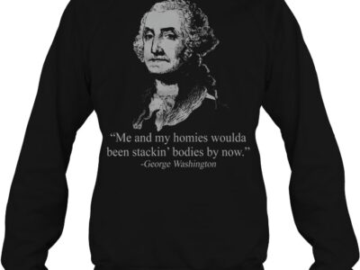 me and my homies woulda been stacking bodies by now george washington