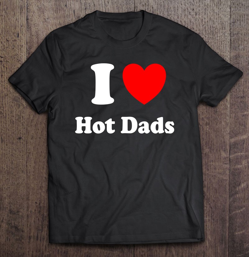 I Heart Hot Dads I Love Hot Dads T Shirt