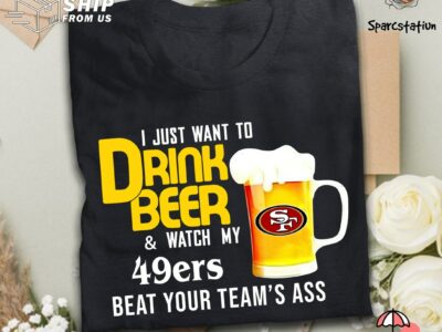 I Just Want To Drink Beer And Watch San Francisco 49er Football Team T Shirt