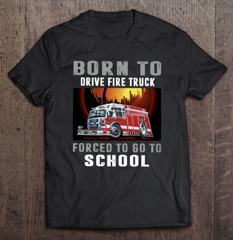 Firefighter Funny Born To Drive Fire Truck Forced To Go To School