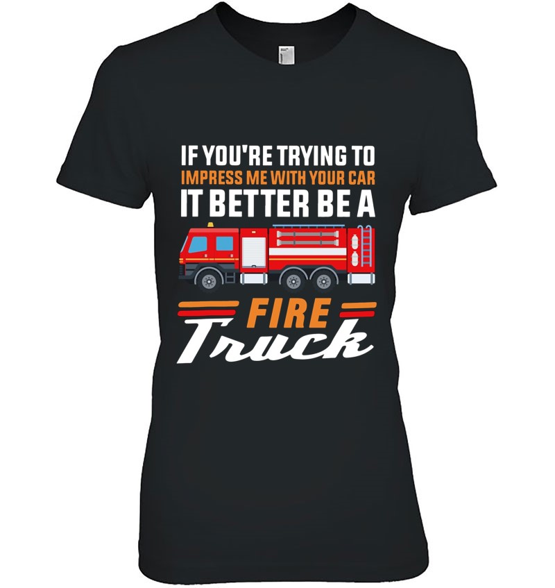 Firefighter If You’re Trying To Impress Me With Your Car It Better Be A Fire Truck