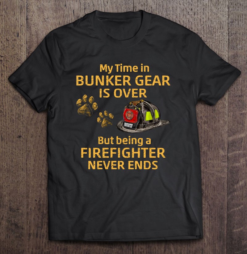 Firefighter My Time In Bunker Gear Is Over But Being A Firefighter Never Ends