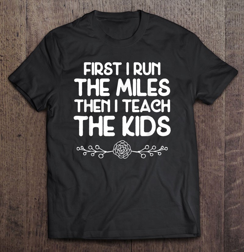 First I Run The Miles Then I Teach The Kids Teacher Runner