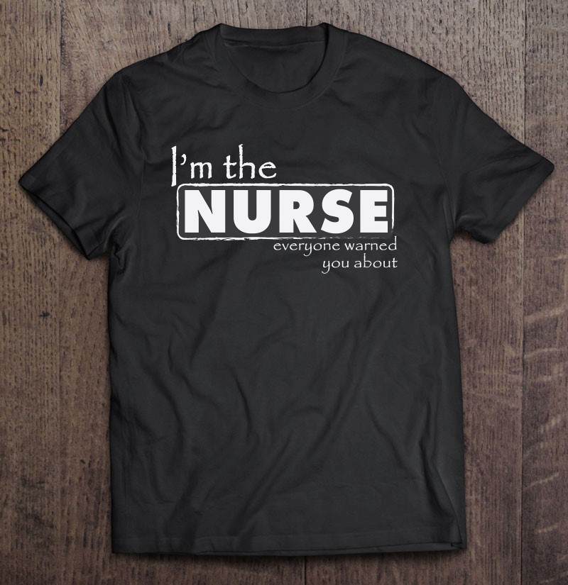 I’m The Nurse Everyone Warned You About – Funny Nurse