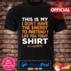 This is my I don’t have the energy to pretend I like you today shirt