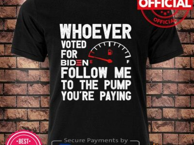 Whoever voted for biden follow me to the pump you’re paying shirt