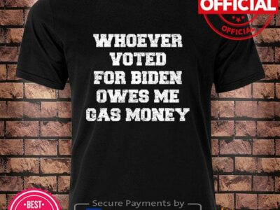 Whoever voted for Biden owes me gas money shirt