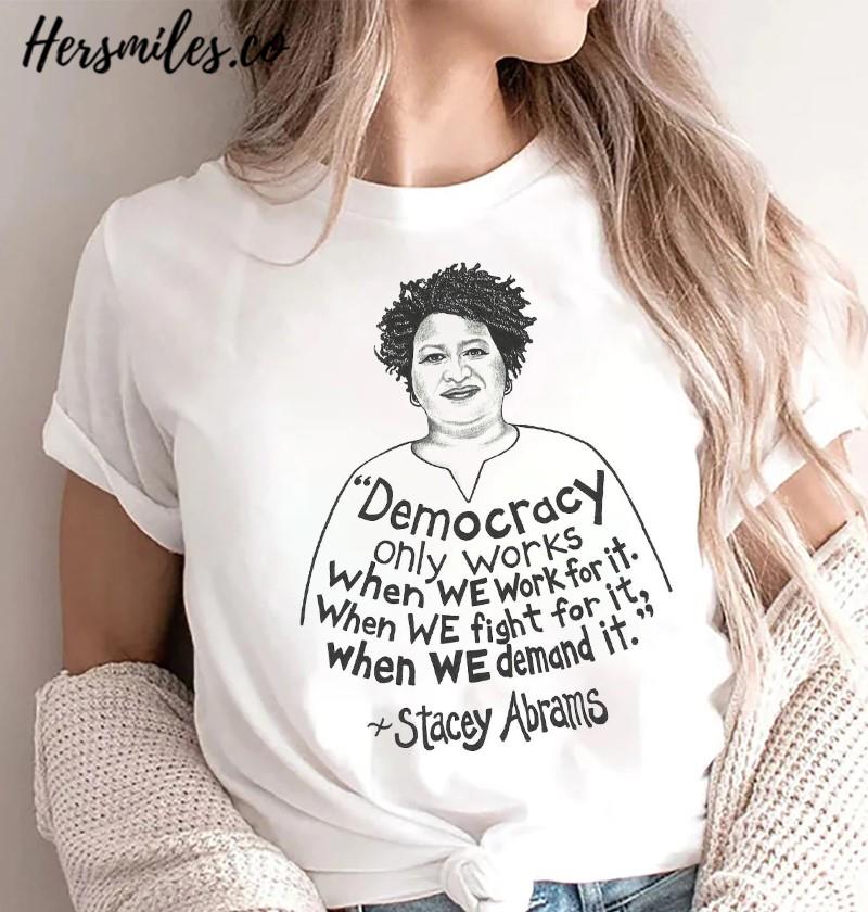 Stacey Abrams Democracy Only Works When We Work For It When We Fight For It When We Demand It Shirt