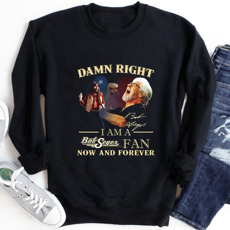Damn Right I Am A Bob Seger Fan Now And Forever Signature Shirt
