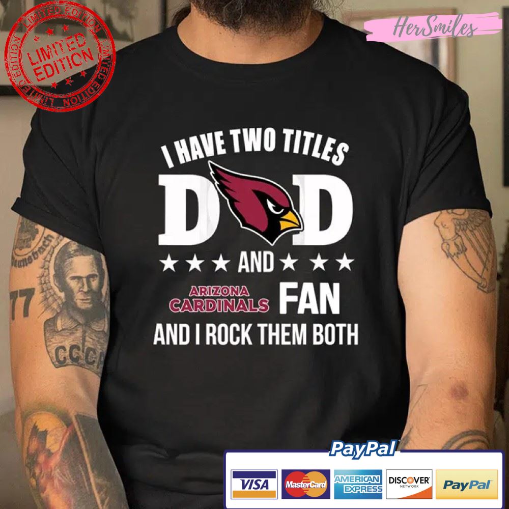 Arizona Cardinals Fan Dad I Have Two Titles And I Rock Them Both NFL Football T Shirt