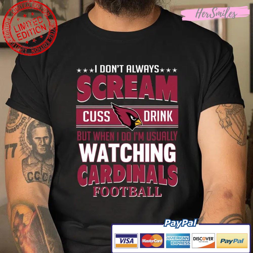 Arizona Cardinals NFL Football I Scream Cuss Drink When I’m Watching My Team T Shirt