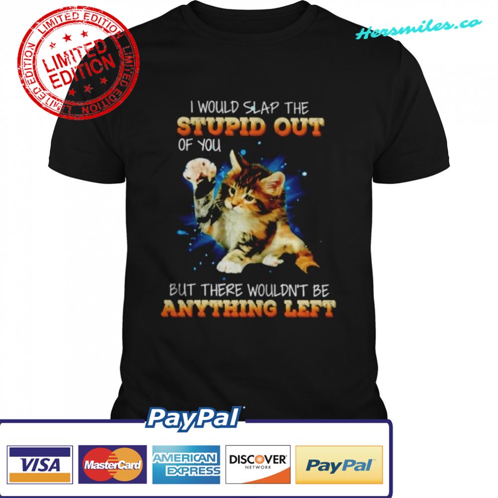 Cat I would slap the stupid out of you shirt