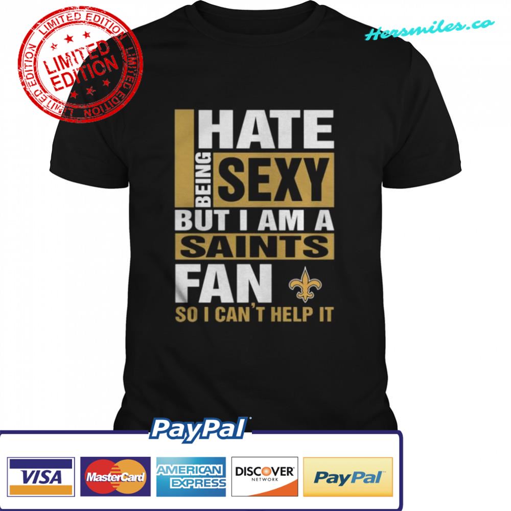 I hate being sexy but I am a New Orleans Saints fan so I cant help it shirt