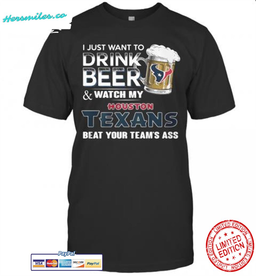 I Just Want To Drink Beer And Watch My Houston Texans Beat You Team&#039S Ass T-Shirt